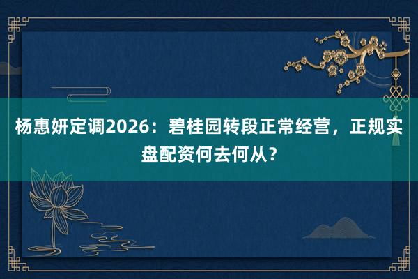 杨惠妍定调2026：碧桂园转段正常经营，正规实盘配资何去何从？