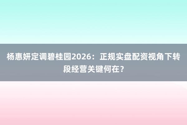 杨惠妍定调碧桂园2026：正规实盘配资视角下转段经营关键何在？