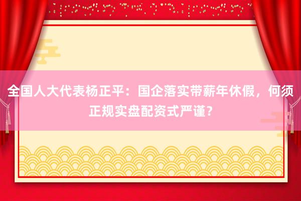 全国人大代表杨正平：国企落实带薪年休假，何须正规实盘配资式严谨？