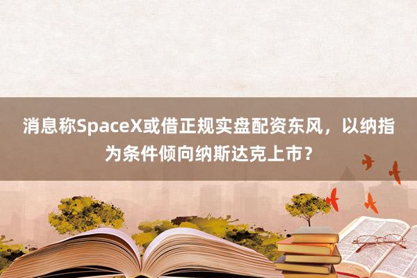 消息称SpaceX或借正规实盘配资东风，以纳指为条件倾向纳斯达克上市？