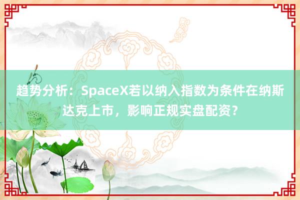 趋势分析：SpaceX若以纳入指数为条件在纳斯达克上市，影响正规实盘配资？