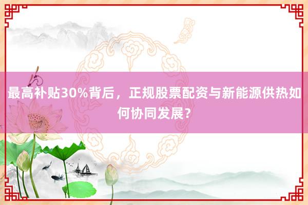 最高补贴30%背后，正规股票配资与新能源供热如何协同发展？