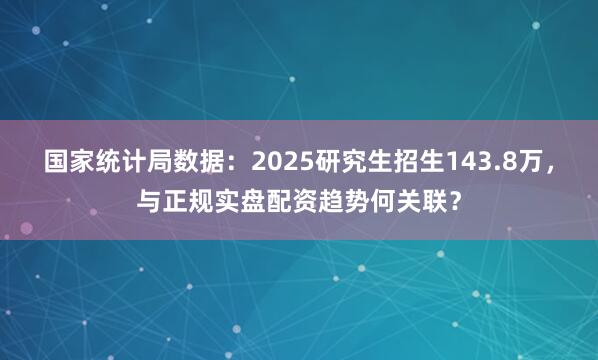 国家统计局数据：2025研究生招生143.8万，与正规实盘配资趋势何关联？