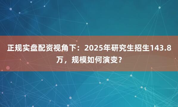 正规实盘配资视角下：2025年研究生招生143.8万，规模如何演变？