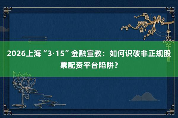 2026上海“3·15”金融宣教：如何识破非正规股票配资平台陷阱？