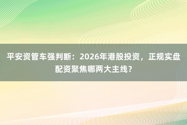 平安资管车强判断：2026年港股投资，正规实盘配资聚焦哪两大主线？