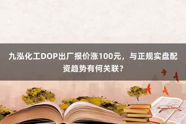 九泓化工DOP出厂报价涨100元，与正规实盘配资趋势有何关联？