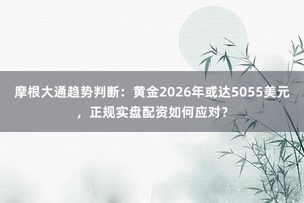 摩根大通趋势判断：黄金2026年或达5055美元，正规实盘配资如何应对？
