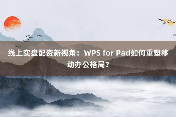 线上实盘配资新视角：WPS for Pad如何重塑移动办公格局？