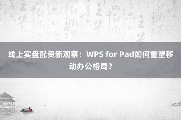 线上实盘配资新观察：WPS for Pad如何重塑移动办公格局？