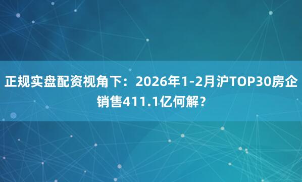 正规实盘配资视角下：2026年1-2月沪TOP30房企销售411.1亿何解？