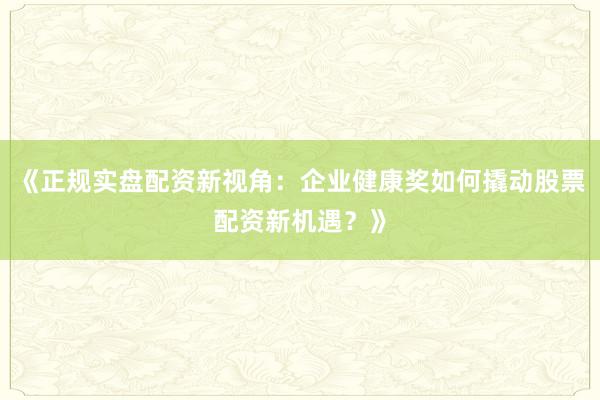 《正规实盘配资新视角：企业健康奖如何撬动股票配资新机遇？》