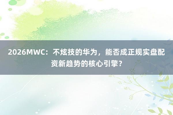 2026MWC：不炫技的华为，能否成正规实盘配资新趋势的核心引擎？