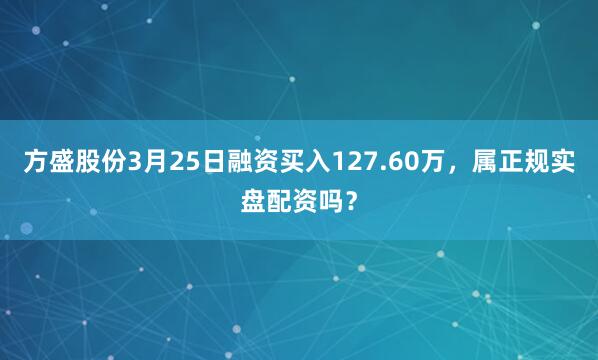 方盛股份3月25日融资买入127.60万，属正规实盘配资吗？
