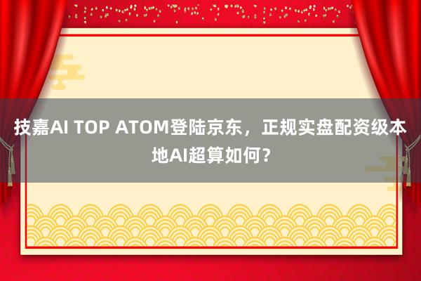 技嘉AI TOP ATOM登陆京东，正规实盘配资级本地AI超算如何？