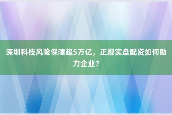 深圳科技风险保障超5万亿,正规实盘配资如何助力企业?
