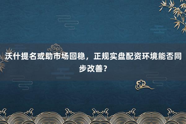 沃什提名或助市场回稳，正规实盘配资环境能否同步改善？