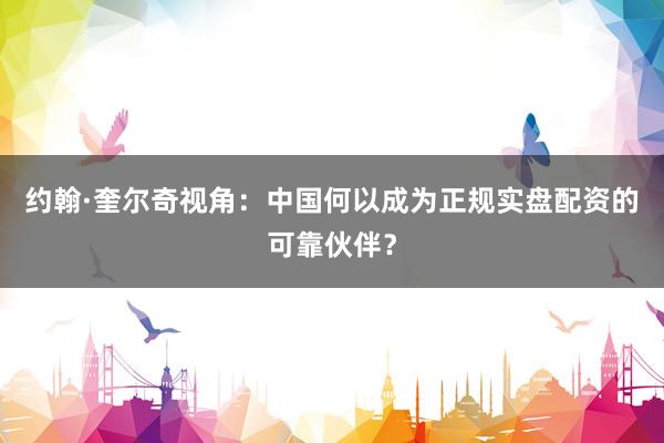 约翰·奎尔奇视角：中国何以成为正规实盘配资的可靠伙伴？