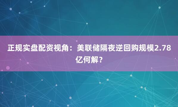 正规实盘配资视角：美联储隔夜逆回购规模2.78亿何解？