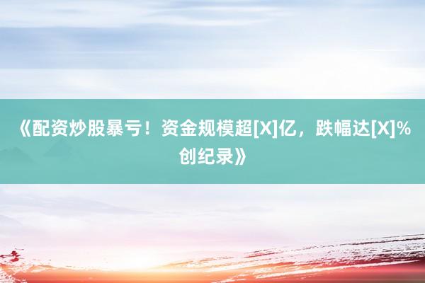 《配资炒股暴亏！资金规模超[X]亿，跌幅达[X]%创纪录》