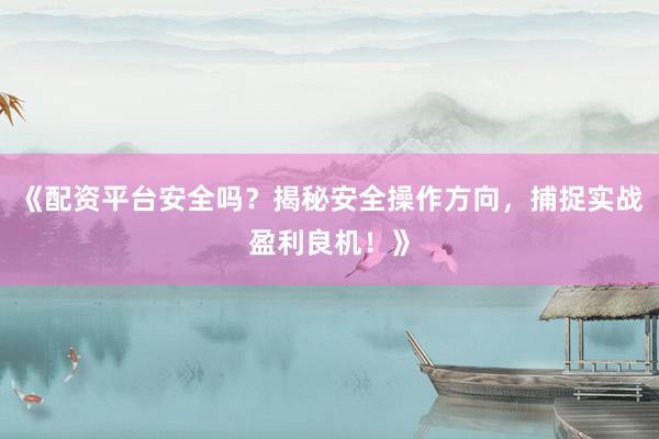 《配资平台安全吗？揭秘安全操作方向，捕捉实战盈利良机！》