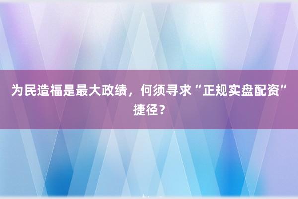 为民造福是最大政绩，何须寻求“正规实盘配资”捷径？