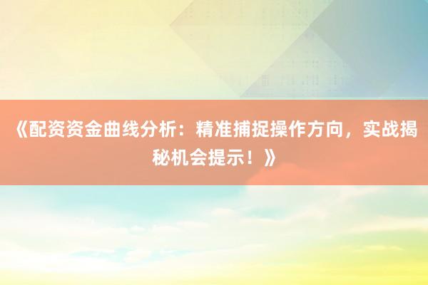 《配资资金曲线分析：精准捕捉操作方向，实战揭秘机会提示！》