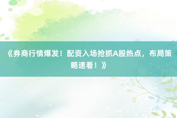 《券商行情爆发！配资入场抢抓A股热点，布局策略速看！》