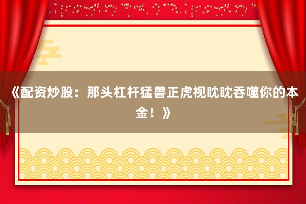 《配资炒股：那头杠杆猛兽正虎视眈眈吞噬你的本金！》