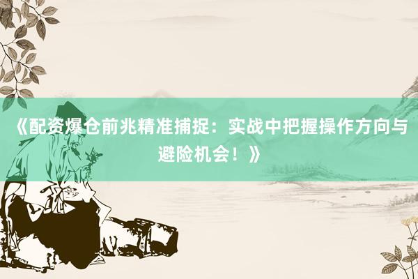《配资爆仓前兆精准捕捉：实战中把握操作方向与避险机会！》