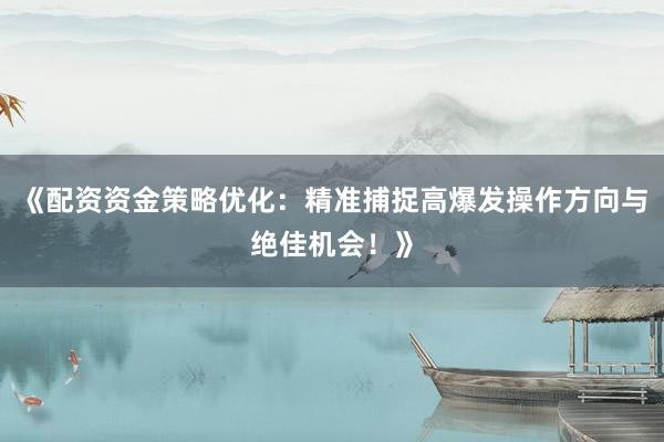 《配资资金策略优化：精准捕捉高爆发操作方向与绝佳机会！》