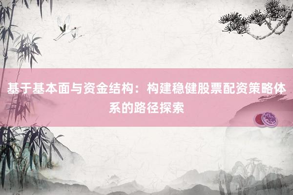 基于基本面与资金结构：构建稳健股票配资策略体系的路径探索