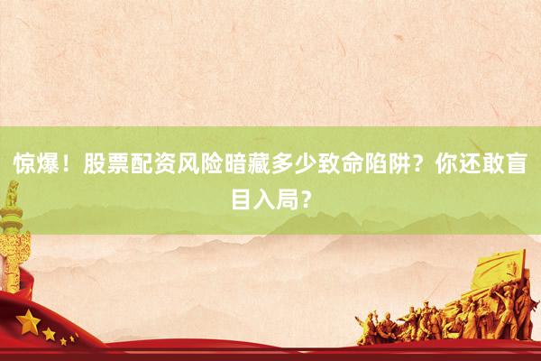 惊爆！股票配资风险暗藏多少致命陷阱？你还敢盲目入局？