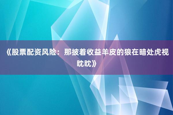 《股票配资风险：那披着收益羊皮的狼在暗处虎视眈眈》