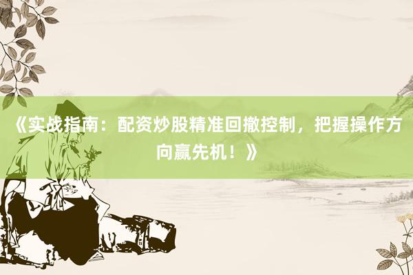 《实战指南：配资炒股精准回撤控制，把握操作方向赢先机！》