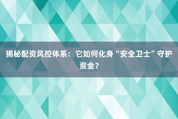 揭秘配资风控体系：它如何化身“安全卫士”守护资金？