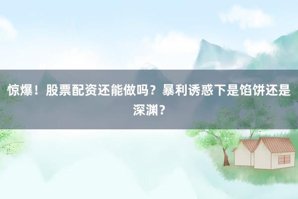 惊爆！股票配资还能做吗？暴利诱惑下是馅饼还是深渊？