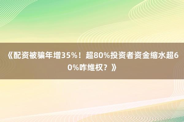 《配资被骗年增35%！超80%投资者资金缩水超60%咋维权？》