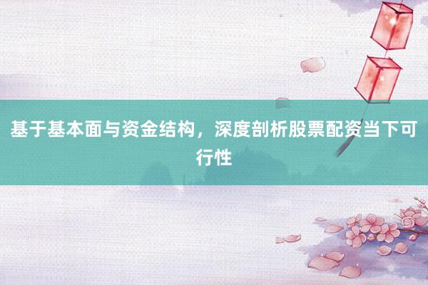 基于基本面与资金结构，深度剖析股票配资当下可行性