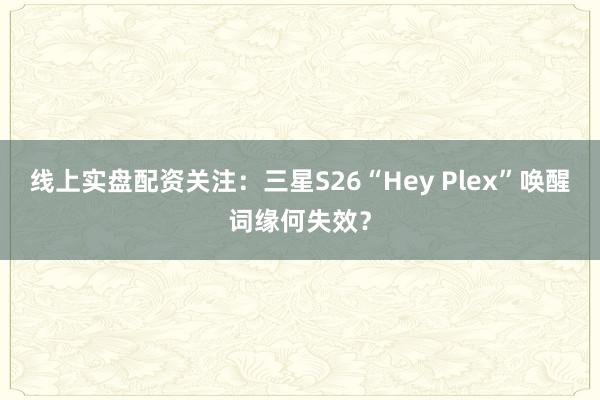 线上实盘配资关注：三星S26“Hey Plex”唤醒词缘何失效？