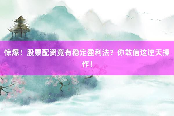 惊爆！股票配资竟有稳定盈利法？你敢信这逆天操作！
