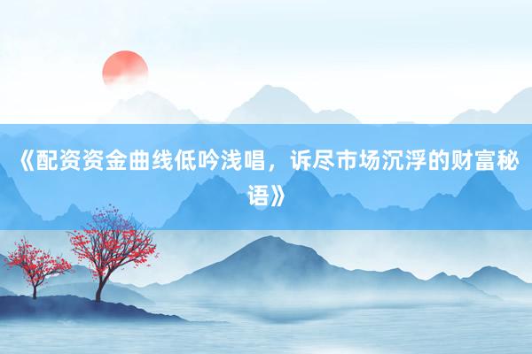 《配资资金曲线低吟浅唱，诉尽市场沉浮的财富秘语》