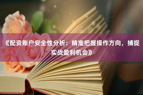 《配资账户安全性分析：精准把握操作方向，捕捉实战盈利机会》