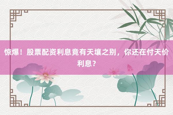 惊爆！股票配资利息竟有天壤之别，你还在付天价利息？