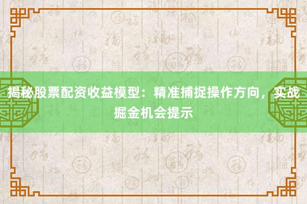 揭秘股票配资收益模型：精准捕捉操作方向，实战掘金机会提示