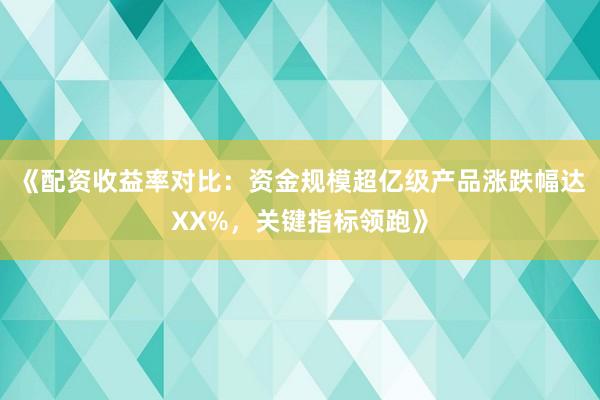 《配资收益率对比：资金规模超亿级产品涨跌幅达XX%，关键指标领跑》