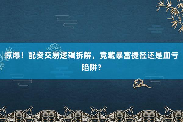 惊爆！配资交易逻辑拆解，竟藏暴富捷径还是血亏陷阱？