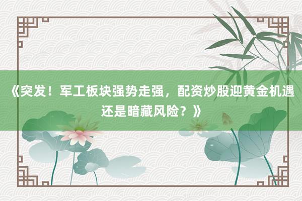 《突发！军工板块强势走强，配资炒股迎黄金机遇还是暗藏风险？》