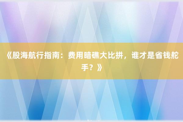 《股海航行指南：费用暗礁大比拼，谁才是省钱舵手？》
