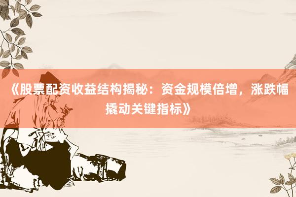 《股票配资收益结构揭秘：资金规模倍增，涨跌幅撬动关键指标》